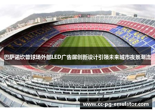 巴萨诺坎普球场外部LED广告屏创新设计引领未来城市夜景潮流 巴萨诺坎普球场外部LED广告屏创新设计引领未来城市夜景潮流