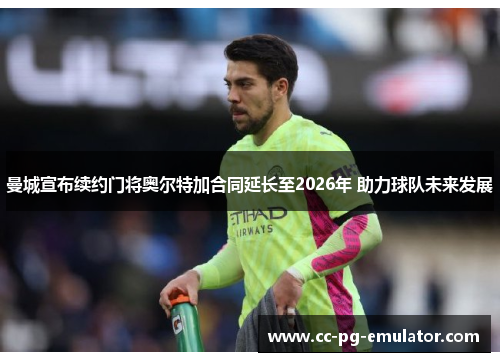 曼城宣布续约门将奥尔特加合同延长至2026年 助力球队未来发展 曼城宣布续约门将奥尔特加合同延长至2026年 助力球队未来发展