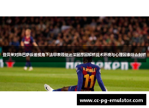 登贝莱对阵巴萨反差视角下法甲表现低迷深层原因解析战术环境与心理因素综合剖析 登贝莱对阵巴萨反差视角下法甲表现低迷深层原因解析战术环境与心理因素综合剖析
