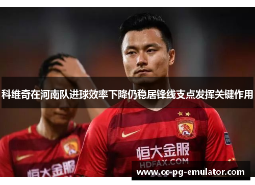 科维奇在河南队进球效率下降仍稳居锋线支点发挥关键作用 科维奇在河南队进球效率下降仍稳居锋线支点发挥关键作用