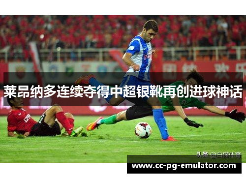 莱昂纳多连续夺得中超银靴再创进球神话 莱昂纳多连续夺得中超银靴再创进球神话