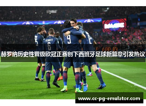 赫罗纳历史性晋级欧冠正赛创下西班牙足球新篇章引发热议 赫罗纳历史性晋级欧冠正赛创下西班牙足球新篇章引发热议