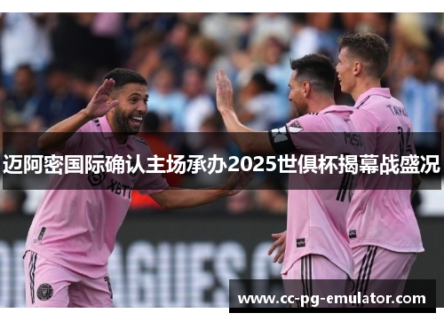 迈阿密国际确认主场承办2025世俱杯揭幕战盛况
