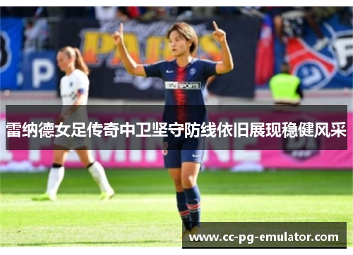 雷纳德女足传奇中卫坚守防线依旧展现稳健风采