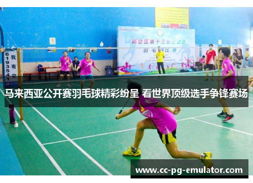 马来西亚公开赛羽毛球精彩纷呈 看世界顶级选手争锋赛场