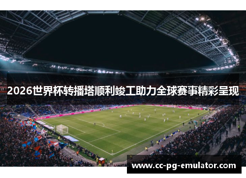 2026世界杯转播塔顺利竣工助力全球赛事精彩呈现