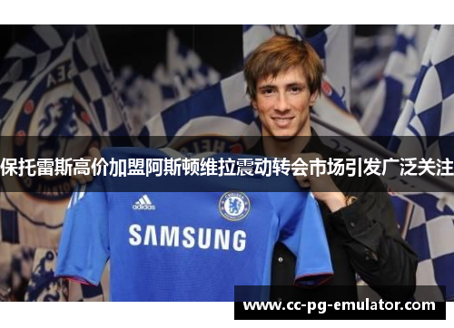 保托雷斯高价加盟阿斯顿维拉震动转会市场引发广泛关注