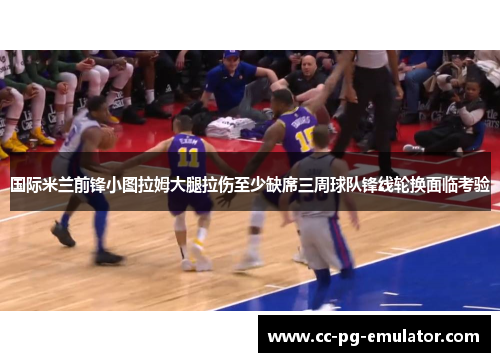 国际米兰前锋小图拉姆大腿拉伤至少缺席三周球队锋线轮换面临考验