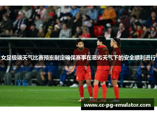 女足极端天气比赛预案制定确保赛事在恶劣天气下的安全顺利进行