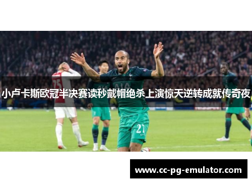 小卢卡斯欧冠半决赛读秒戴帽绝杀上演惊天逆转成就传奇夜