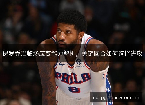 保罗乔治临场应变能力解析，关键回合如何选择进攻
