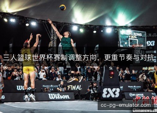 三人篮球世界杯赛制调整方向，更重节奏与对抗