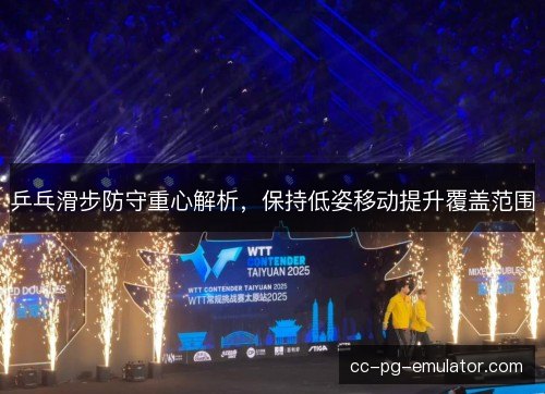 乒乓滑步防守重心解析，保持低姿移动提升覆盖范围